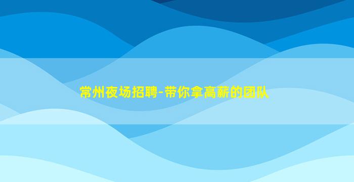常州夜场招聘-带你拿高薪的团队
