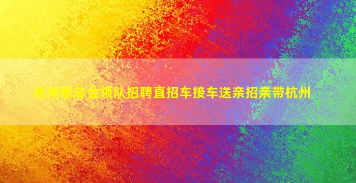 杭州夜总会领队招聘直招车接车送亲招亲带杭州